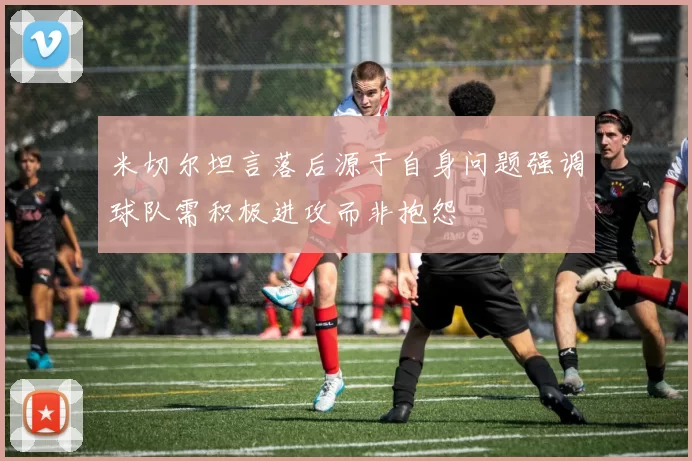米切尔坦言落后源于自身问题强调球队需积极进攻而非抱怨