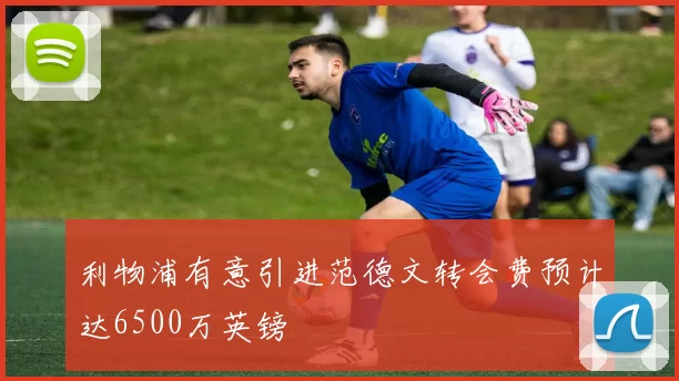 利物浦有意引进范德文转会费预计达6500万英镑