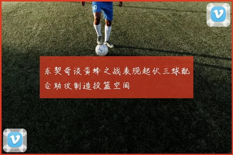 东契奇谈黄蜂之战表现起伏三球配合助攻制造投篮空间