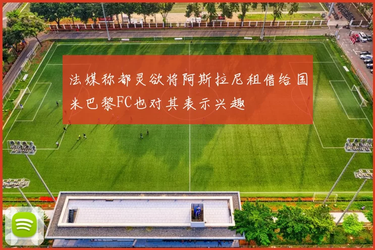 法媒称都灵欲将阿斯拉尼租借给国米巴黎FC也对其表示兴趣