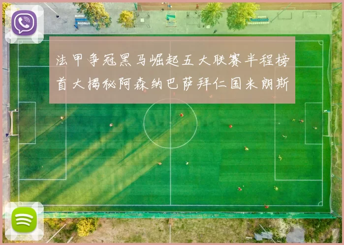 法甲争冠黑马崛起五大联赛半程榜首大揭秘阿森纳巴萨拜仁国米朗斯齐聚巅峰